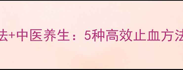 图片 日常预防+自然疗法+中医养生：5种高效止血方法，守护全家健康2