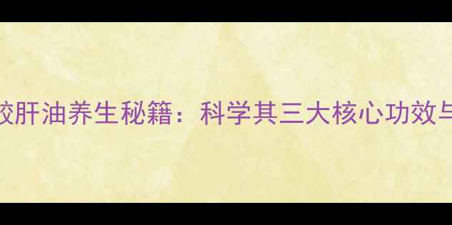 图片 日本深海鲛肝油养生秘籍：科学其三大核心功效与食用指南