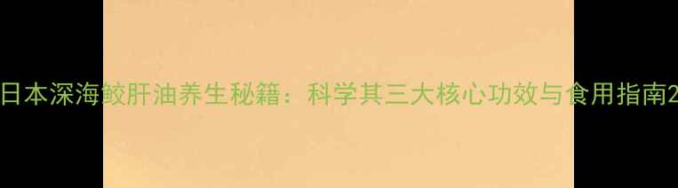 图片 日本深海鲛肝油养生秘籍：科学其三大核心功效与食用指南2
