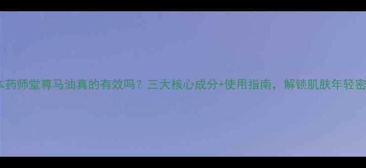 图片 日本药师堂尊马油真的有效吗？三大核心成分+使用指南，解锁肌肤年轻密码1
