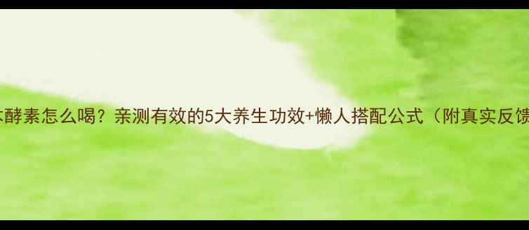 图片 日本酵素怎么喝？亲测有效的5大养生功效+懒人搭配公式（附真实反馈）1