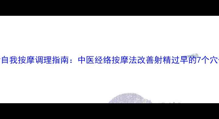 图片 早泄自我按摩调理指南：中医经络按摩法改善射精过早的7个穴位全