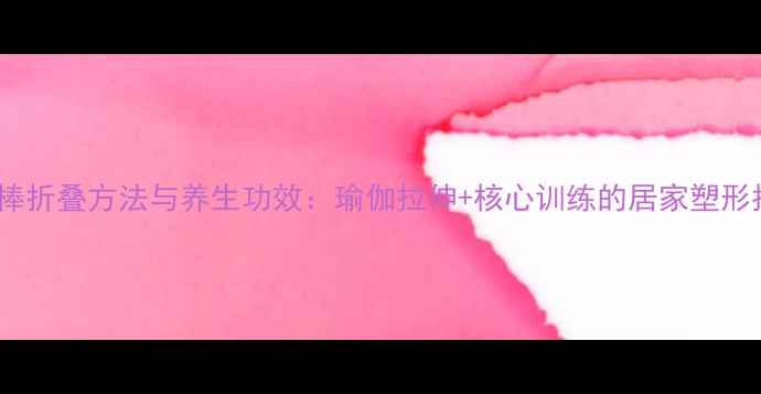 图片 星星棒折叠方法与养生功效：瑜伽拉伸+核心训练的居家塑形指南2
