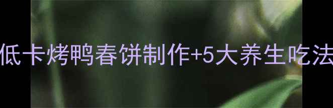 图片 春季养生必吃！低卡烤鸭春饼制作+5大养生吃法，吃出好气色✨