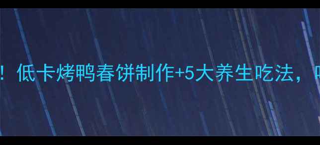 图片 春季养生必吃！低卡烤鸭春饼制作+5大养生吃法，吃出好气色✨2