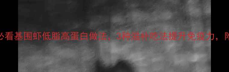 图片 春季养生必看基围虾低脂高蛋白做法，3种滋补吃法提升免疫力，附详细教程