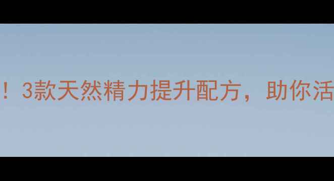 图片 春季养生必看！3款天然精力提升配方，助你活力全开不伤身