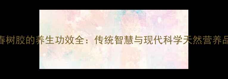 图片 春树胶的养生功效全：传统智慧与现代科学天然营养品
