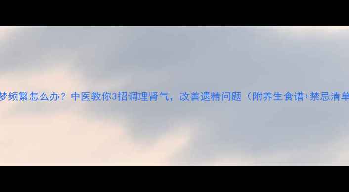 图片 春梦频繁怎么办？中医教你3招调理肾气，改善遗精问题（附养生食谱+禁忌清单）