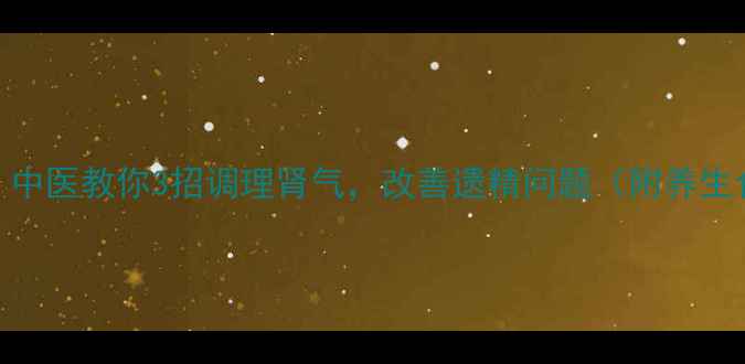 图片 春梦频繁怎么办？中医教你3招调理肾气，改善遗精问题（附养生食谱+禁忌清单）1