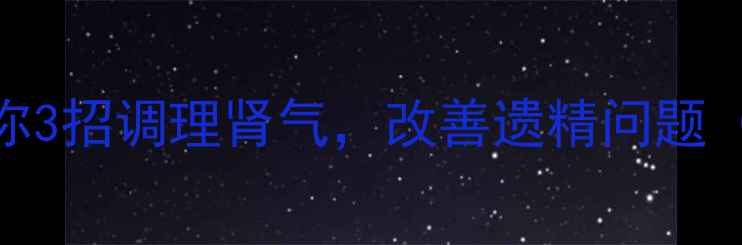 图片 春梦频繁怎么办？中医教你3招调理肾气，改善遗精问题（附养生食谱+禁忌清单）2