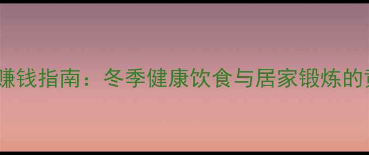 图片 春节养生赚钱指南：冬季健康饮食与居家锻炼的黄金法则2