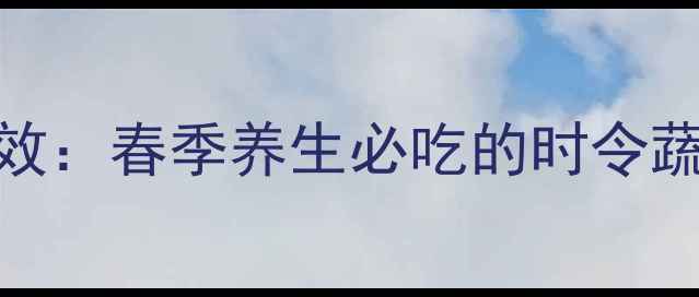 图片 春菜的营养价值及功效：春季养生必吃的时令蔬菜，营养与食疗指南