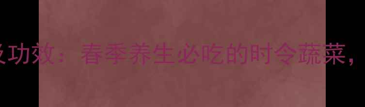 图片 春菜的营养价值及功效：春季养生必吃的时令蔬菜，营养与食疗指南2
