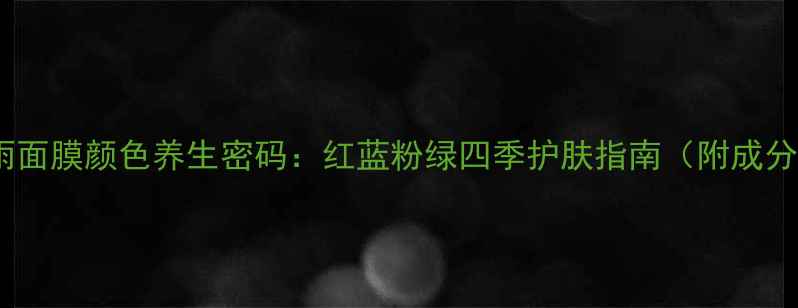 图片 春雨面膜颜色养生密码：红蓝粉绿四季护肤指南（附成分）1