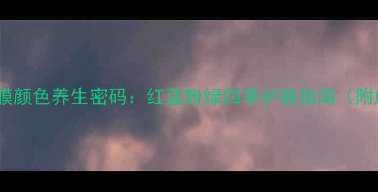 图片 春雨面膜颜色养生密码：红蓝粉绿四季护肤指南（附成分）2