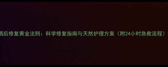 图片 晒后修复黄金法则：科学修复指南与天然护理方案（附24小时急救流程）2