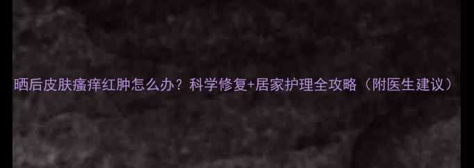 图片 晒后皮肤瘙痒红肿怎么办？科学修复+居家护理全攻略（附医生建议）