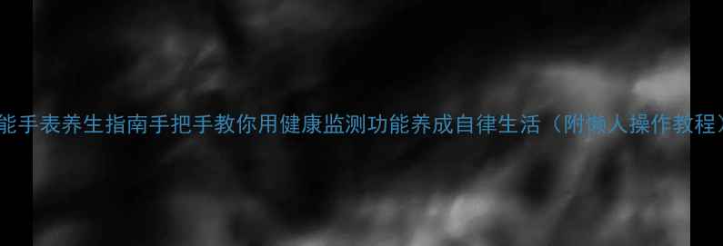 图片 智能手表养生指南手把手教你用健康监测功能养成自律生活（附懒人操作教程）1