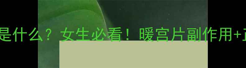 图片 暖宫片的作用是什么？女生必看！暖宫片副作用+正确用法全🔥1