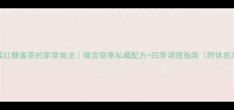 图片 暖心篇红糖姜茶的家常做法｜暖宫驱寒私藏配方+四季调理指南（附体质测试）