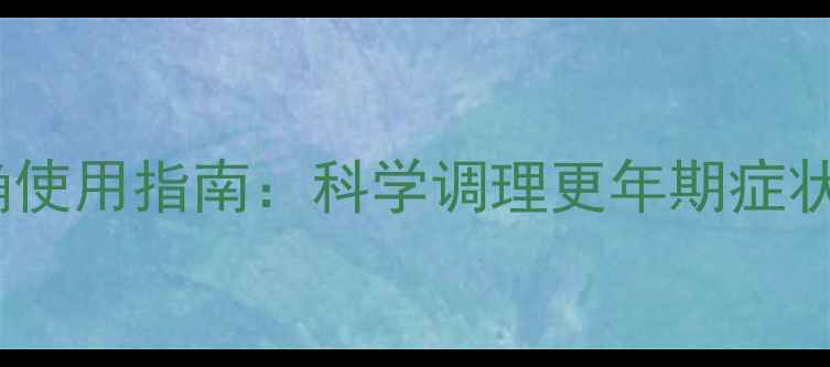 图片 更年安正确使用指南：科学调理更年期症状的6大关键