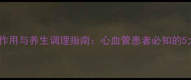 图片 替格瑞洛副作用与养生调理指南：心血管患者必知的5大注意事项1