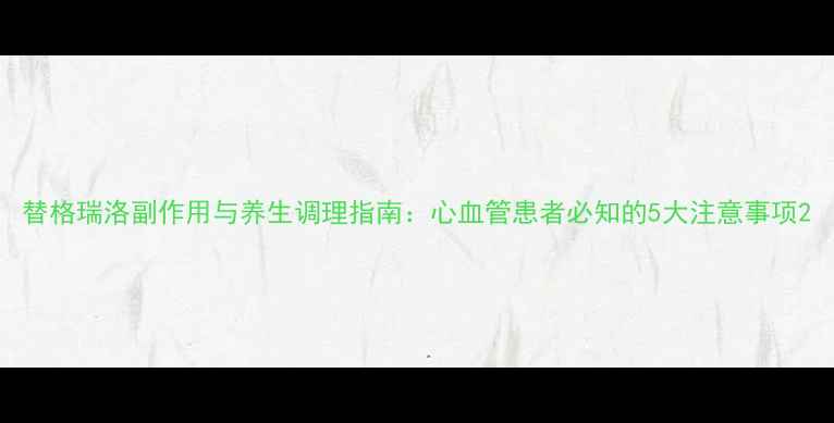 图片 替格瑞洛副作用与养生调理指南：心血管患者必知的5大注意事项2