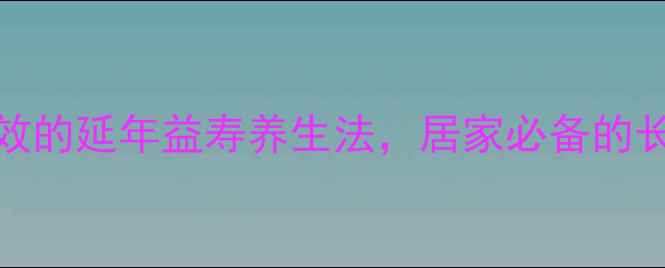 图片 最新10个科学有效的延年益寿养生法，居家必备的长寿秘诀大公开！
