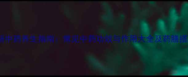 图片 最新中药养生指南：常见中药功效与作用大全及药膳搭配1