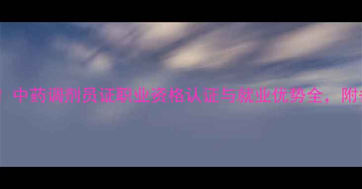 图片 最新政策！中药调剂员证职业资格认证与就业优势全，附备考指南2