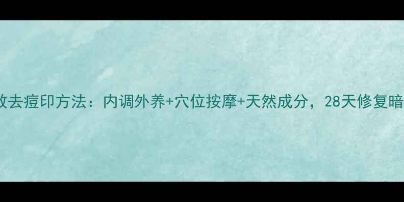 图片 最有效去痘印方法：内调外养+穴位按摩+天然成分，28天修复暗沉肌1