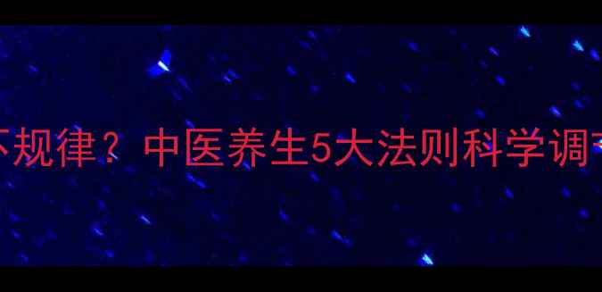 图片 月经周期不规律？中医养生5大法则科学调节经期时间