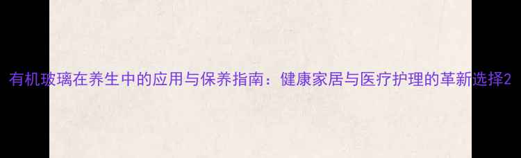 图片 有机玻璃在养生中的应用与保养指南：健康家居与医疗护理的革新选择2
