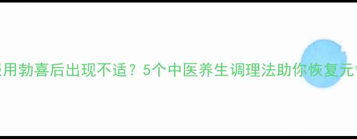 图片 服用勃喜后出现不适？5个中医养生调理法助你恢复元气