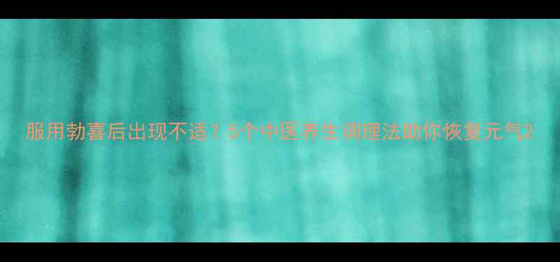 图片 服用勃喜后出现不适？5个中医养生调理法助你恢复元气2