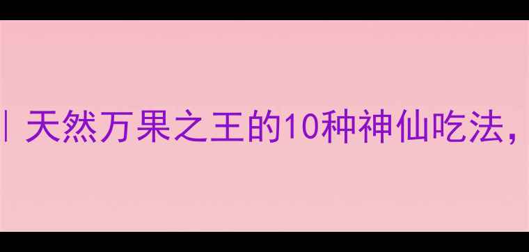 图片 木瓜妈妈养生秘籍｜天然万果之王的10种神仙吃法，美容养颜又补气血
