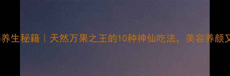 图片 木瓜妈妈养生秘籍｜天然万果之王的10种神仙吃法，美容养颜又补气血2