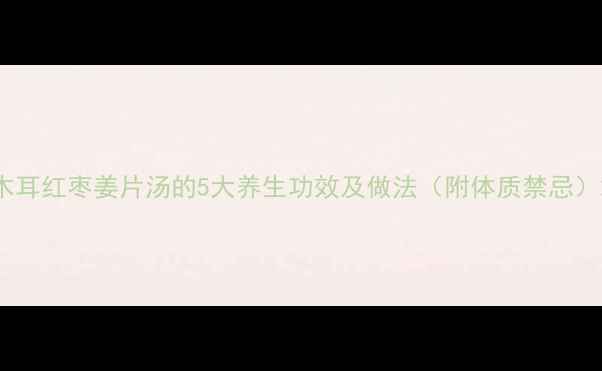 图片 木耳红枣姜片汤的5大养生功效及做法（附体质禁忌）2