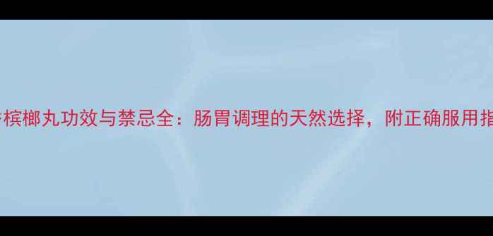 图片 木香槟榔丸功效与禁忌全：肠胃调理的天然选择，附正确服用指南1
