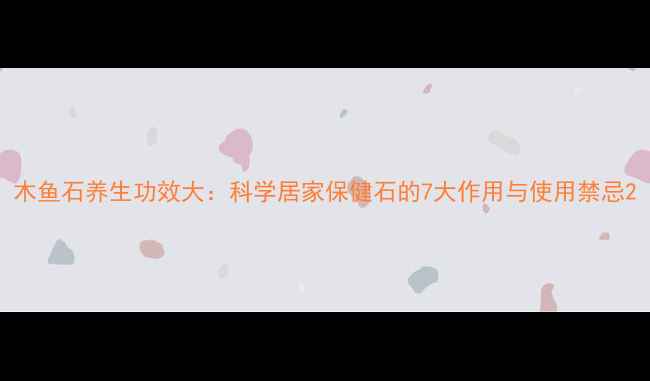 图片 木鱼石养生功效大：科学居家保健石的7大作用与使用禁忌2