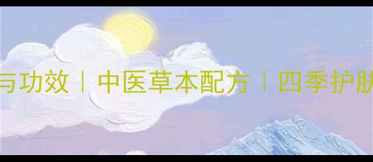 图片 本肤膏作用与功效｜中医草本配方｜四季护肤指南｜深度