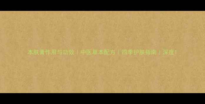 图片 本肤膏作用与功效｜中医草本配方｜四季护肤指南｜深度1