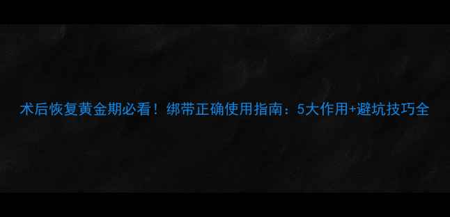 图片 术后恢复黄金期必看！绑带正确使用指南：5大作用+避坑技巧全