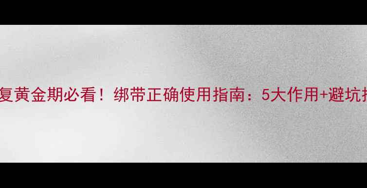图片 术后恢复黄金期必看！绑带正确使用指南：5大作用+避坑技巧全1