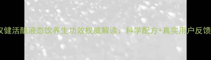 图片 权健活醣液态饮养生功效权威解读：科学配方+真实用户反馈1