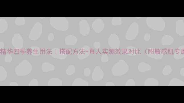图片 权健润肤精华四季养生用法｜搭配方法+真人实测效果对比（附敏感肌专属方案）1