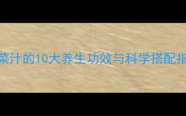 图片 权威专家：蔬菜汁的10大养生功效与科学搭配指南（附食谱）