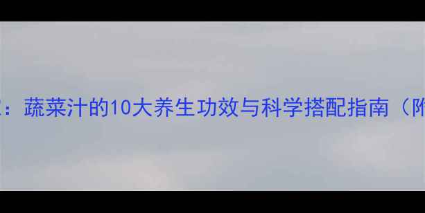 图片 权威专家：蔬菜汁的10大养生功效与科学搭配指南（附食谱）2