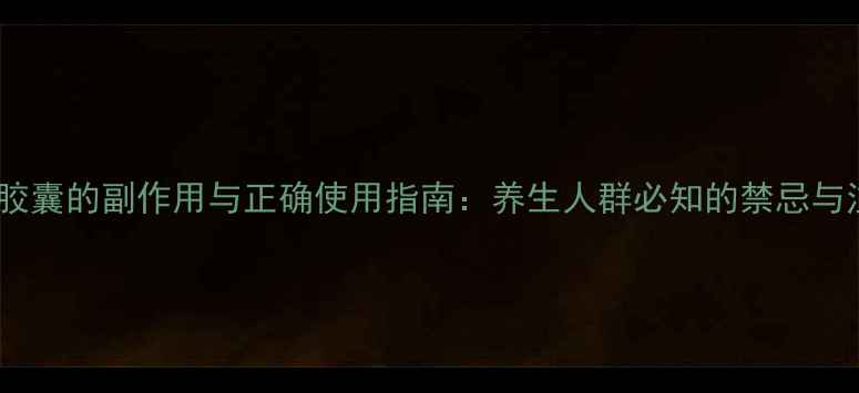 图片 权威斑蝥胶囊的副作用与正确使用指南：养生人群必知的禁忌与注意事项1